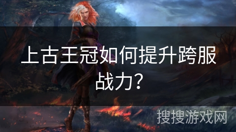 上古王冠如何提升跨服战力？