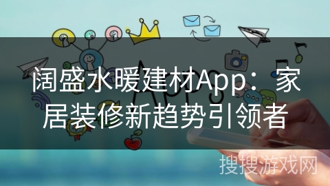 阔盛水暖建材App：家居装修新趋势引领者