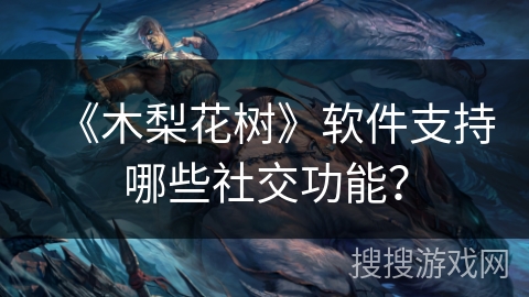 《木梨花树》软件支持哪些社交功能？