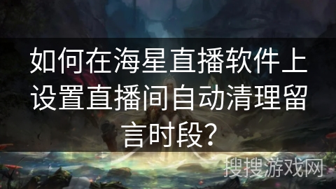 如何在海星直播软件上设置直播间自动清理留言时段？