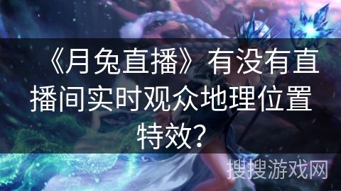 《月兔直播》有没有直播间实时观众地理位置特效？