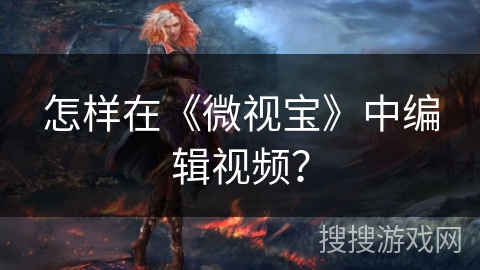 怎样在《微视宝》中编辑视频？