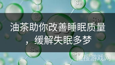 油茶助你改善睡眠质量,缓解失眠多梦 油茶助你改善睡眠质量,缓解失眠多梦