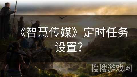 《智慧传媒》定时任务设置？