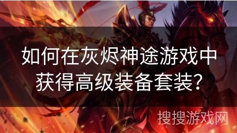 如何在灰烬神途游戏中获得高级装备套装? 如何在灰烬神途游戏中获得高级装备套装?