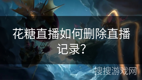花糖直播如何删除直播记录？