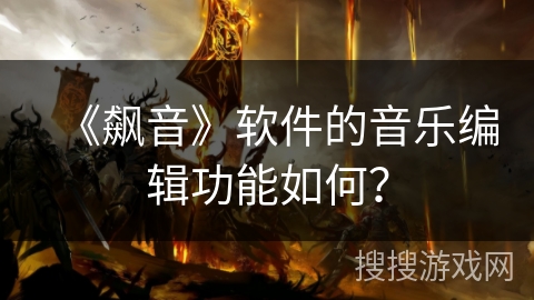 《飙音》软件的音乐编辑功能如何？