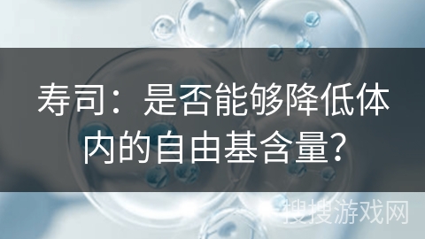 寿司：是否能够降低体内的自由基含量？