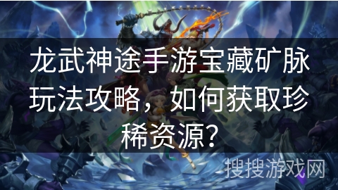 龙武神途手游宝藏矿脉玩法攻略，如何获取珍稀资源？