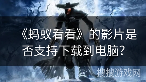 《蚂蚁看看》的影片是否支持下载到电脑？