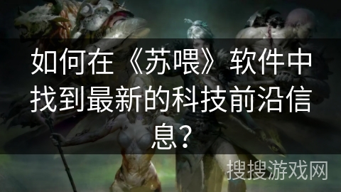 如何在《苏喂》软件中找到最新的科技前沿信息？