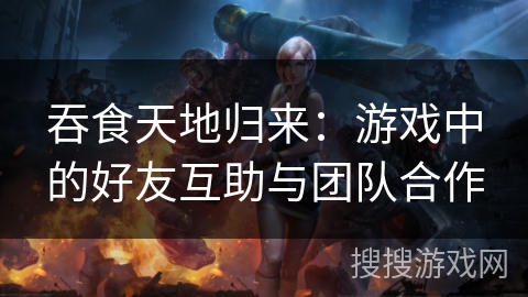 吞食天地归来：游戏中的好友互助与团队合作