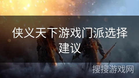 侠义天下游戏门派选择建议 侠义天下游戏门派选择建议