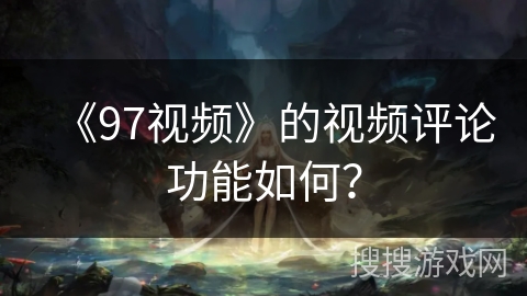 《97视频》的视频评论功能如何？