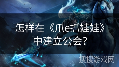 怎样在《爪e抓娃娃》中建立公会? 怎样在《爪e抓娃娃》中建立公会?