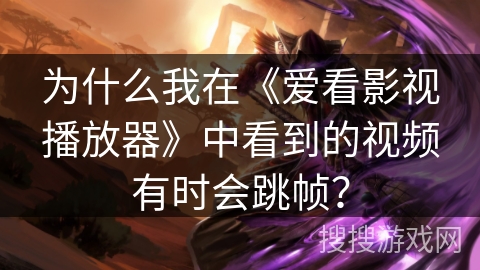 为什么我在《爱看影视播放器》中看到的视频有时会跳帧？