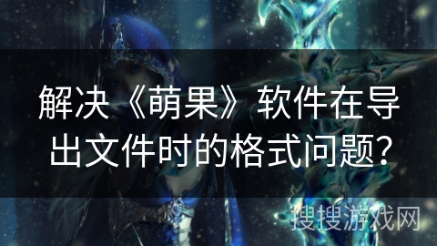解决《萌果》软件在导出文件时的格式问题？