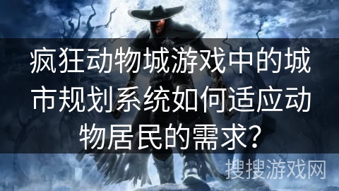 疯狂动物城游戏中的城市规划系统如何适应动物居民的需求？