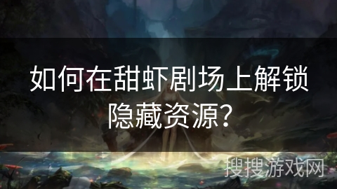 如何在甜虾剧场上解锁隐藏资源？