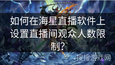 如何在海星直播软件上设置直播间观众人数限制？