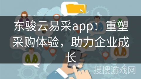 东骏云易采app：重塑采购体验，助力企业成长