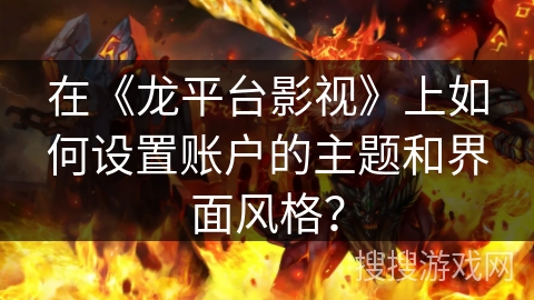 在《龙平台影视》上如何设置账户的主题和界面风格？