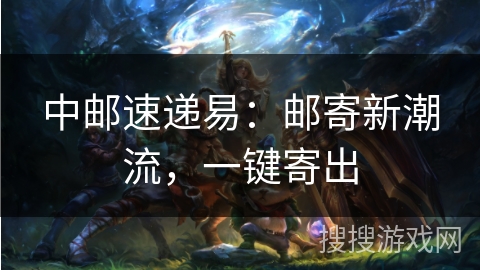 中邮速递易：邮寄新潮流，一键寄出