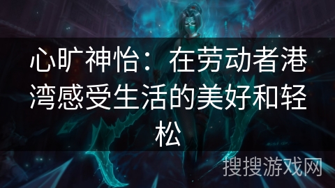 心旷神怡：在劳动者港湾感受生活的美好和轻松