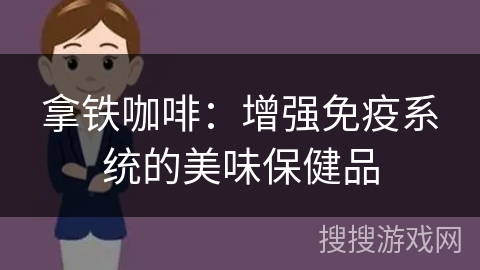 拿铁咖啡：增强免疫系统的美味保健品