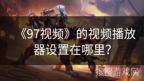 《97视频》的视频播放器设置在哪里？