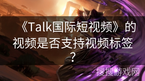 《Talk国际短视频》的视频是否支持视频标签？