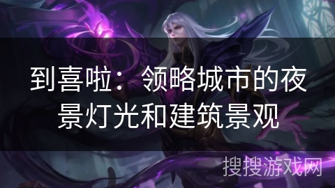 到喜啦：领略城市的夜景灯光和建筑景观
