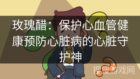 玫瑰醋:保护心血管健康预防心脏病的心脏守护神 玫瑰醋:保护心血管健康预防心脏病的心脏守护神