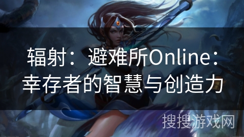 辐射:避难所Online:幸存者的智慧与创造力 辐射:避难所Online:幸存者的智慧与创造力