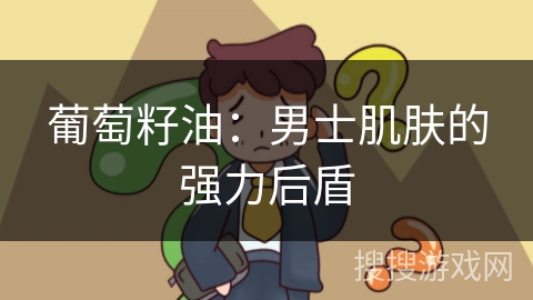 葡萄籽油：男士肌肤的强力后盾