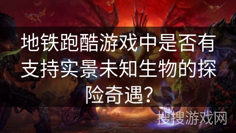 地铁跑酷游戏中是否有支持实景未知生物的探险奇遇? 地铁跑酷游戏中是否有支持实景未知生物的探险奇遇?