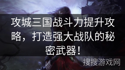 攻城三国战斗力提升攻略，打造强大战队的秘密武器！