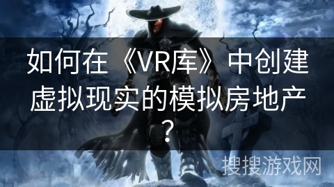如何在《VR库》中创建虚拟现实的模拟房地产？
