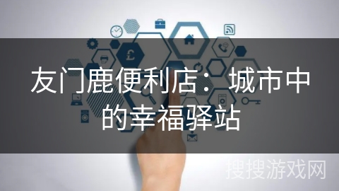 友门鹿便利店：城市中的幸福驿站
