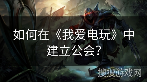 如何在《我爱电玩》中建立公会？