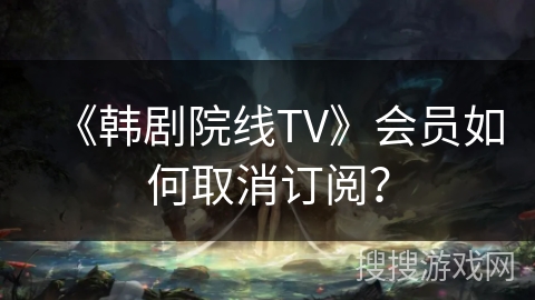 《韩剧院线TV》会员如何取消订阅？