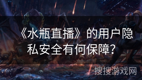 《水瓶直播》的用户隐私安全有何保障？
