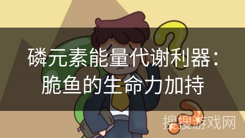 磷元素能量代谢利器：脆鱼的生命力加持