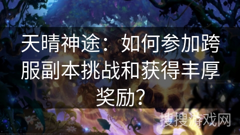 天晴神途:如何参加跨服副本挑战和获得丰厚奖励? 天晴神途:如何参加跨服副本挑战和获得丰厚奖励?