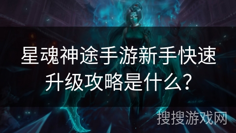 星魂神途手游新手快速升级攻略是什么？