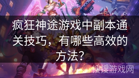 疯狂神途游戏中副本通关技巧，有哪些高效的方法？