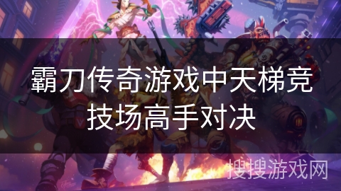 霸刀传奇游戏中天梯竞技场高手对决