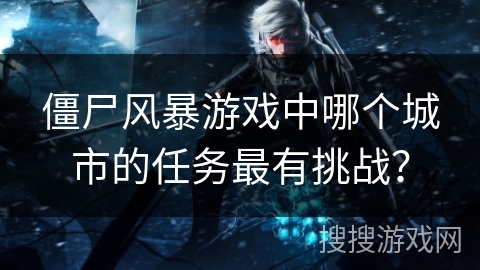 僵尸风暴游戏中哪个城市的任务最有挑战？