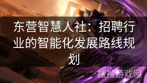 东营智慧人社:招聘行业的智能化发展路线规划 东营智慧人社:招聘行业的智能化发展路线规划