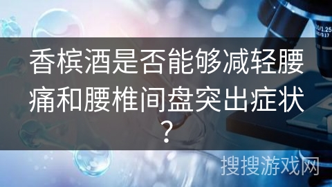 香槟酒是否能够减轻腰痛和腰椎间盘突出症状？